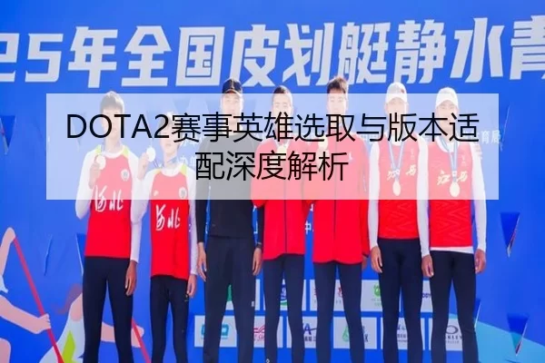 DOTA2赛事英雄选取与版本适配深度解析 | AG